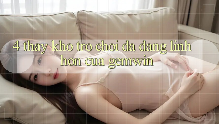 4. Thấy kho trò chơi đa dạng - Linh hồn của Gemwin 4. Thấy kho trò chơi đa dạng - Linh hồn của Gemwin