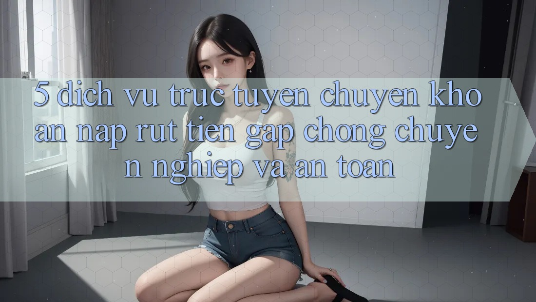 5. Dịch vụ trực tuyến chuyển khoản nạp - rút tiền: Gấp chóng, chuyên nghiệp và an toàn 5. Dịch vụ trực tuyến chuyển khoản nạp - rút tiền: Gấp chóng, chuyên nghiệp và an toàn