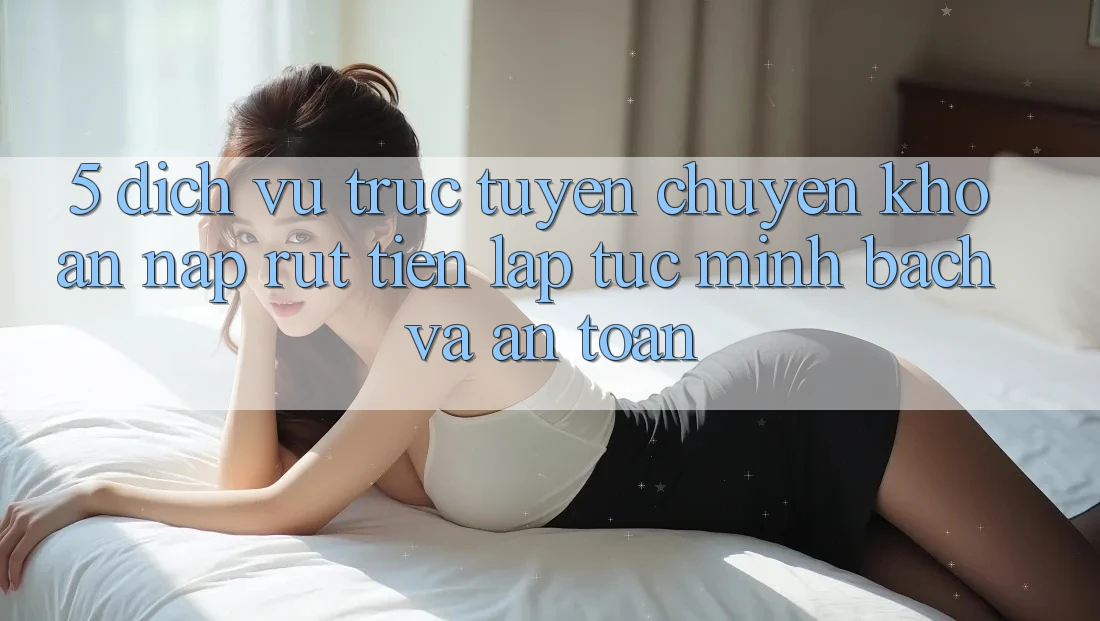 5. Dịch vụ trực tuyến chuyển khoản nạp - rút tiền: Lập tức, minh bạch và an toàn 5. Dịch vụ trực tuyến chuyển khoản nạp - rút tiền: Lập tức, minh bạch và an toàn