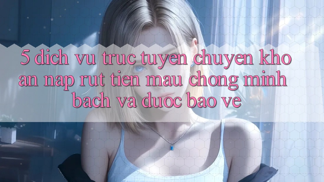 5. Dịch vụ trực tuyến chuyển khoản nạp - rút tiền: Mau chóng, minh bạch và được bảo vệ 5. Dịch vụ trực tuyến chuyển khoản nạp - rút tiền: Mau chóng, minh bạch và được bảo vệ