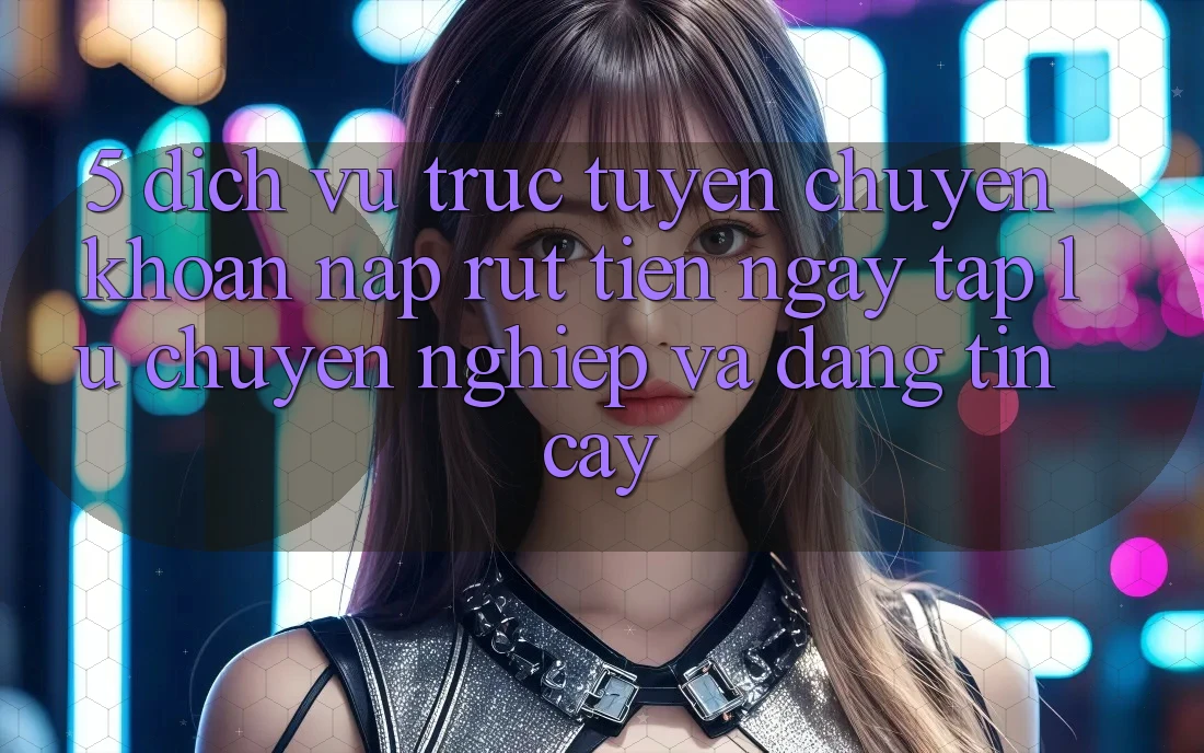 5. Dịch vụ trực tuyến chuyển khoản nạp - rút tiền: Ngay tắp lự, chuyên nghiệp và đáng tin cậy 5. Dịch vụ trực tuyến chuyển khoản nạp - rút tiền: Ngay tắp lự, chuyên nghiệp và đáng tin cậy