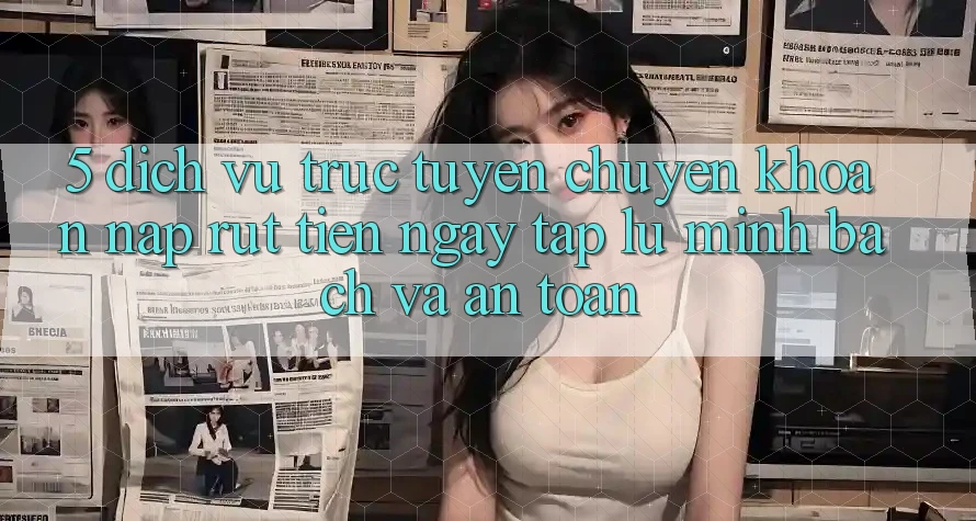 5. Dịch vụ trực tuyến chuyển khoản nạp - rút tiền: Ngay tắp lự, minh bạch và an toàn