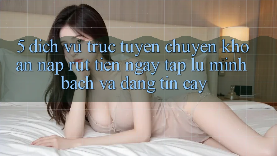 5. Dịch vụ trực tuyến chuyển khoản nạp - rút tiền: Ngay tắp lự, minh bạch và đáng tin cậy 5. Dịch vụ trực tuyến chuyển khoản nạp - rút tiền: Ngay tắp lự, minh bạch và đáng tin cậy