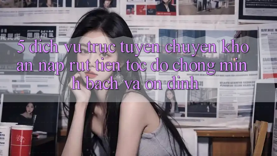 5. Dịch vụ trực tuyến chuyển khoản nạp - rút tiền: Tốc độ chóng, minh bạch và ổn định 5. Dịch vụ trực tuyến chuyển khoản nạp - rút tiền: Tốc độ chóng, minh bạch và ổn định