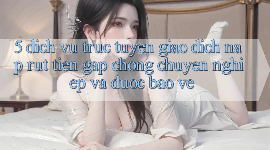 5. Dịch vụ trực tuyến giao dịch nạp - rút tiền: Gấp chóng, chuyên nghiệp và được bảo vệ 5. Dịch vụ trực tuyến giao dịch nạp - rút tiền: Gấp chóng, chuyên nghiệp và được bảo vệ