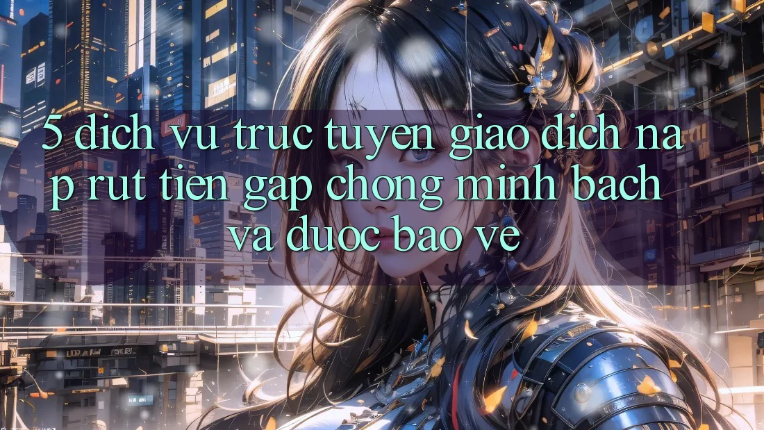 5. Dịch vụ trực tuyến giao dịch nạp - rút tiền: Gấp chóng, minh bạch và được bảo vệ 5. Dịch vụ trực tuyến giao dịch nạp - rút tiền: Gấp chóng, minh bạch và được bảo vệ