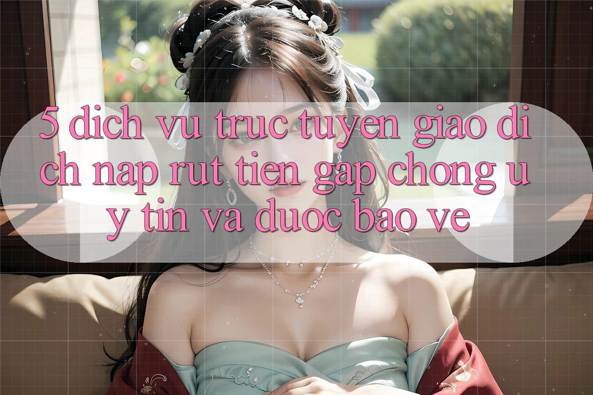5. Dịch vụ trực tuyến giao dịch nạp - rút tiền: Gấp chóng, uy tín và được bảo vệ
