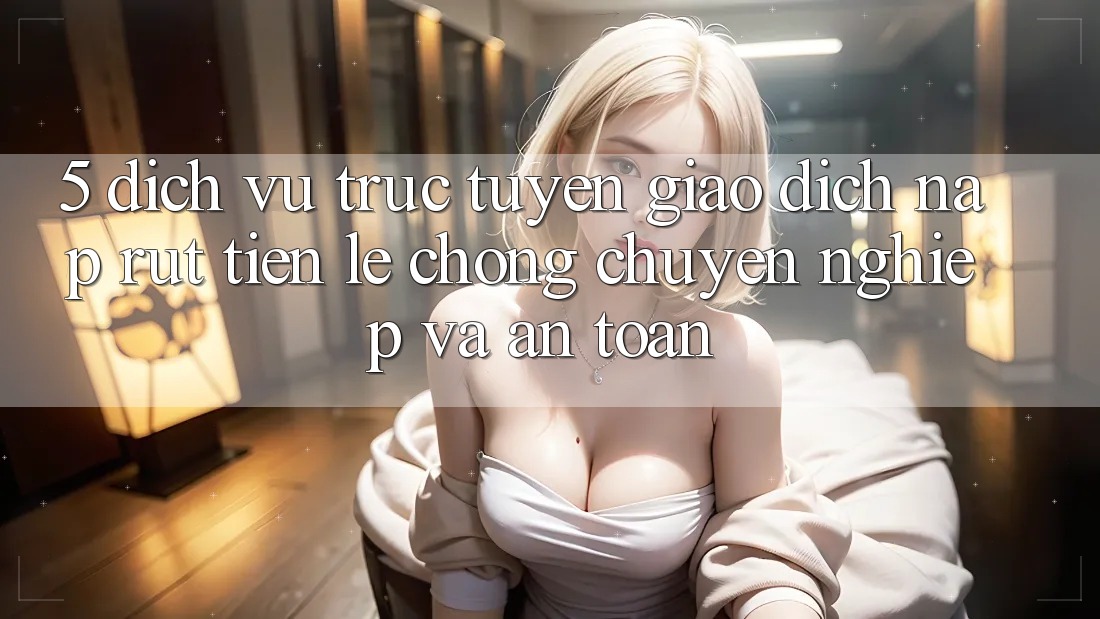 5. Dịch vụ trực tuyến giao dịch nạp - rút tiền: Lẹ chóng, chuyên nghiệp và an toàn 5. Dịch vụ trực tuyến giao dịch nạp - rút tiền: Lẹ chóng, chuyên nghiệp và an toàn