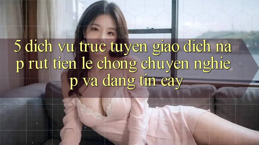 5. Dịch vụ trực tuyến giao dịch nạp - rút tiền: Lẹ chóng, chuyên nghiệp và đáng tin cậy 5. Dịch vụ trực tuyến giao dịch nạp - rút tiền: Lẹ chóng, chuyên nghiệp và đáng tin cậy