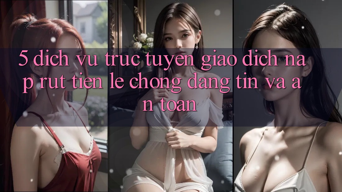5. Dịch vụ trực tuyến giao dịch nạp - rút tiền: Lẹ chóng, đáng tin và an toàn 5. Dịch vụ trực tuyến giao dịch nạp - rút tiền: Lẹ chóng, đáng tin và an toàn