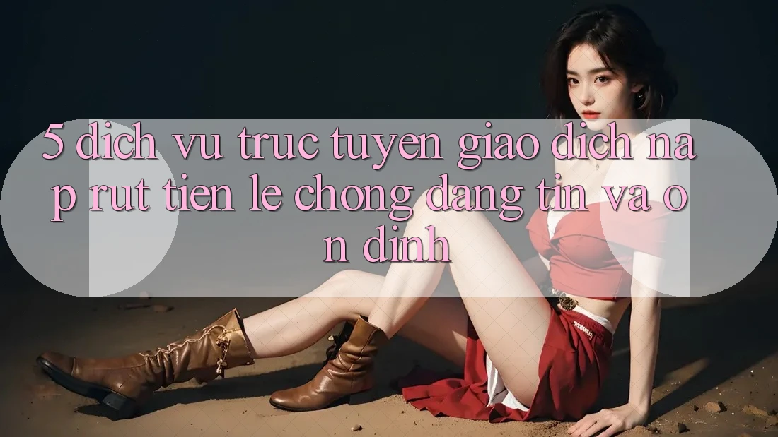 5. Dịch vụ trực tuyến giao dịch nạp - rút tiền: Lẹ chóng, đáng tin và ổn định
