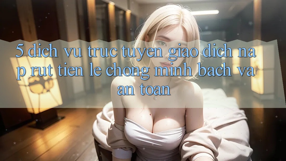 5. Dịch vụ trực tuyến giao dịch nạp - rút tiền: Lẹ chóng, minh bạch và an toàn 5. Dịch vụ trực tuyến giao dịch nạp - rút tiền: Lẹ chóng, minh bạch và an toàn