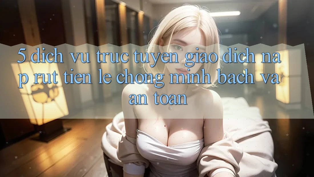 5. Dịch vụ trực tuyến giao dịch nạp - rút tiền: Lẹ chóng, minh bạch và an toàn 5. Dịch vụ trực tuyến giao dịch nạp - rút tiền: Lẹ chóng, minh bạch và an toàn
