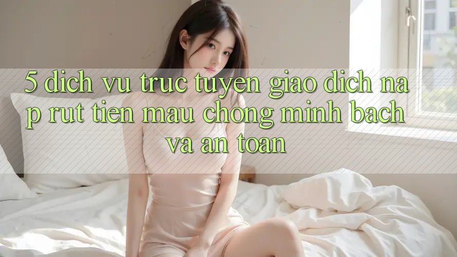 5. Dịch vụ trực tuyến giao dịch nạp - rút tiền: Mau chóng, minh bạch và an toàn 5. Dịch vụ trực tuyến giao dịch nạp - rút tiền: Mau chóng, minh bạch và an toàn
