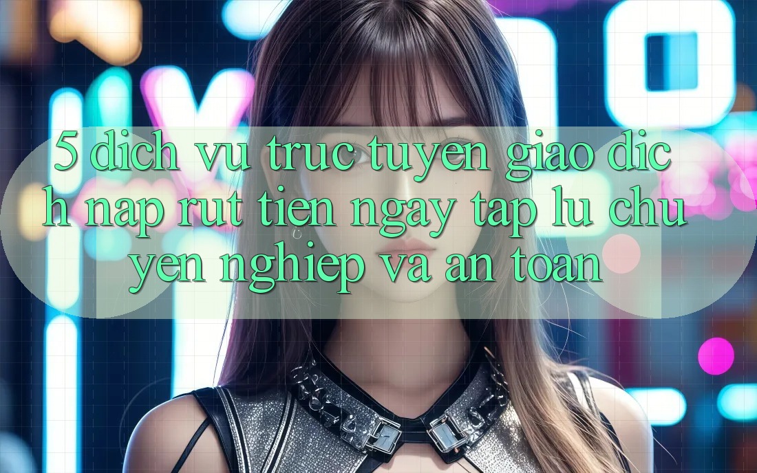 5. Dịch vụ trực tuyến giao dịch nạp - rút tiền: Ngay tắp lự, chuyên nghiệp và an toàn 5. Dịch vụ trực tuyến giao dịch nạp - rút tiền: Ngay tắp lự, chuyên nghiệp và an toàn