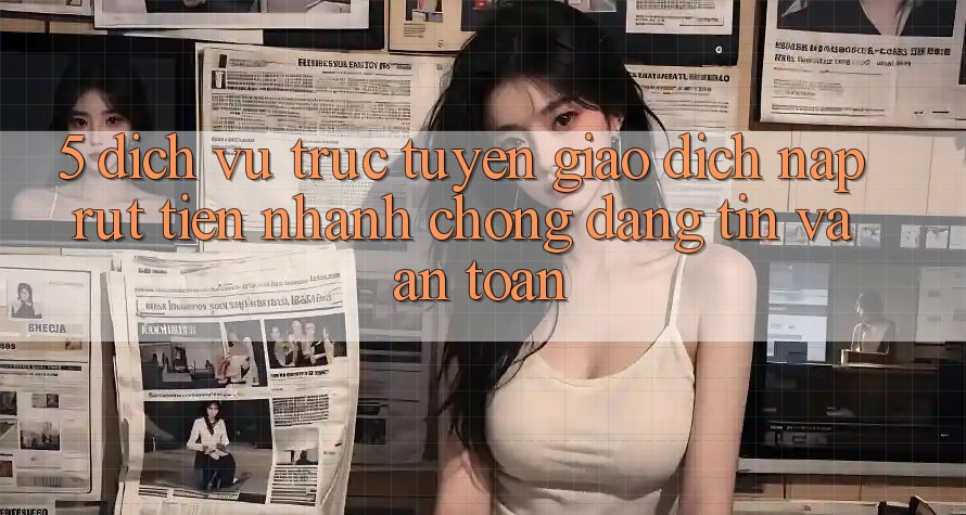 5. Dịch vụ trực tuyến giao dịch nạp - rút tiền: Nhanh chóng, đáng tin và an toàn 5. Dịch vụ trực tuyến giao dịch nạp - rút tiền: Nhanh chóng, đáng tin và an toàn