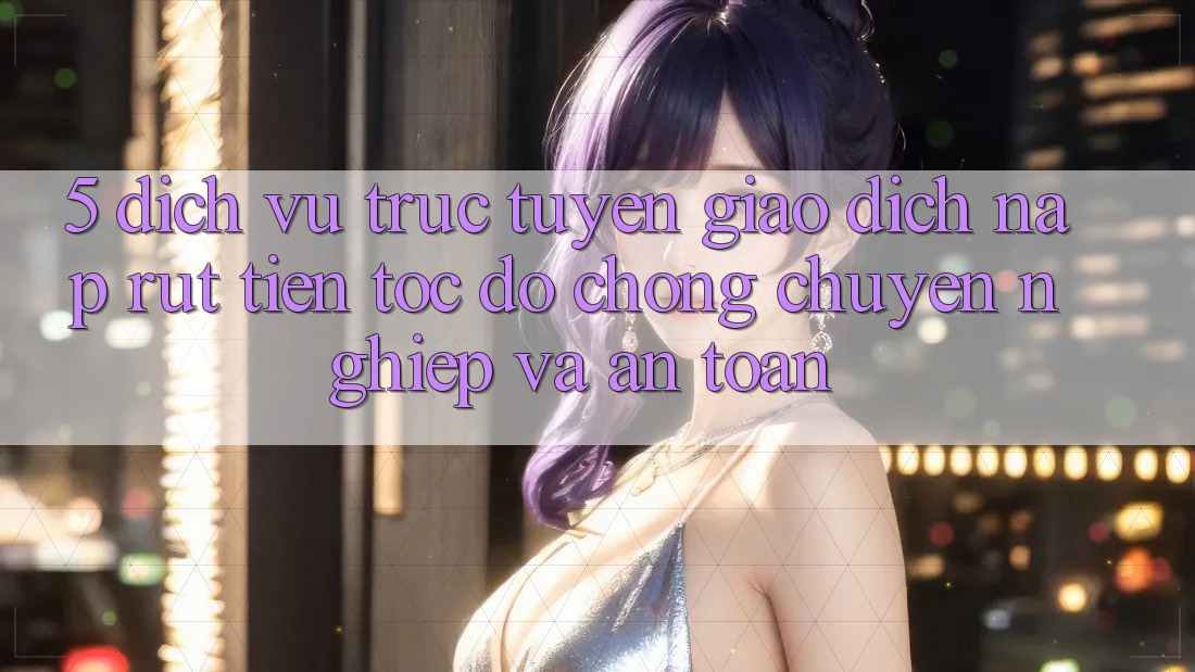 5. Dịch vụ trực tuyến giao dịch nạp - rút tiền: Tốc độ chóng, chuyên nghiệp và an toàn 5. Dịch vụ trực tuyến giao dịch nạp - rút tiền: Tốc độ chóng, chuyên nghiệp và an toàn