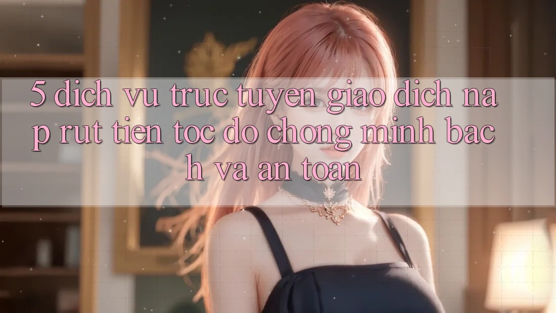 5. Dịch vụ trực tuyến giao dịch nạp - rút tiền: Tốc độ chóng, minh bạch và an toàn 5. Dịch vụ trực tuyến giao dịch nạp - rút tiền: Tốc độ chóng, minh bạch và an toàn