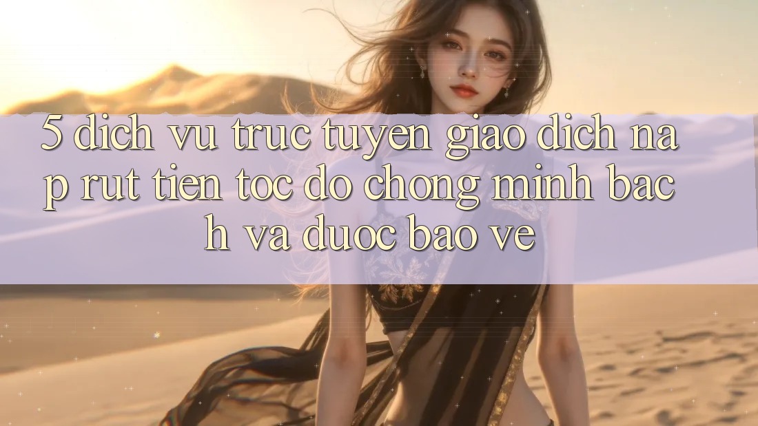 5. Dịch vụ trực tuyến giao dịch nạp - rút tiền: Tốc độ chóng, minh bạch và được bảo vệ