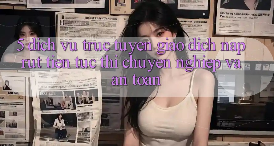 5. Dịch vụ trực tuyến giao dịch nạp - rút tiền: Tức thì, chuyên nghiệp và an toàn 5. Dịch vụ trực tuyến giao dịch nạp - rút tiền: Tức thì, chuyên nghiệp và an toàn