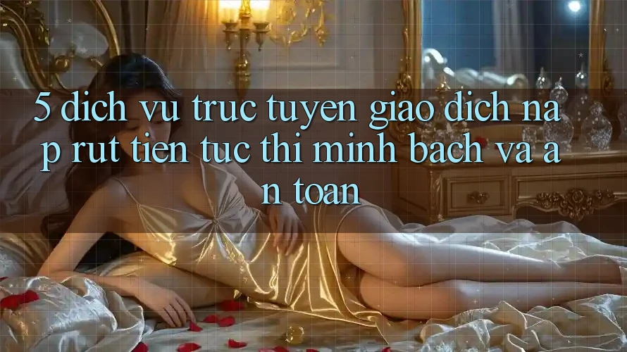 5. Dịch vụ trực tuyến giao dịch nạp - rút tiền: Tức thì, minh bạch và an toàn 5. Dịch vụ trực tuyến giao dịch nạp - rút tiền: Tức thì, minh bạch và an toàn