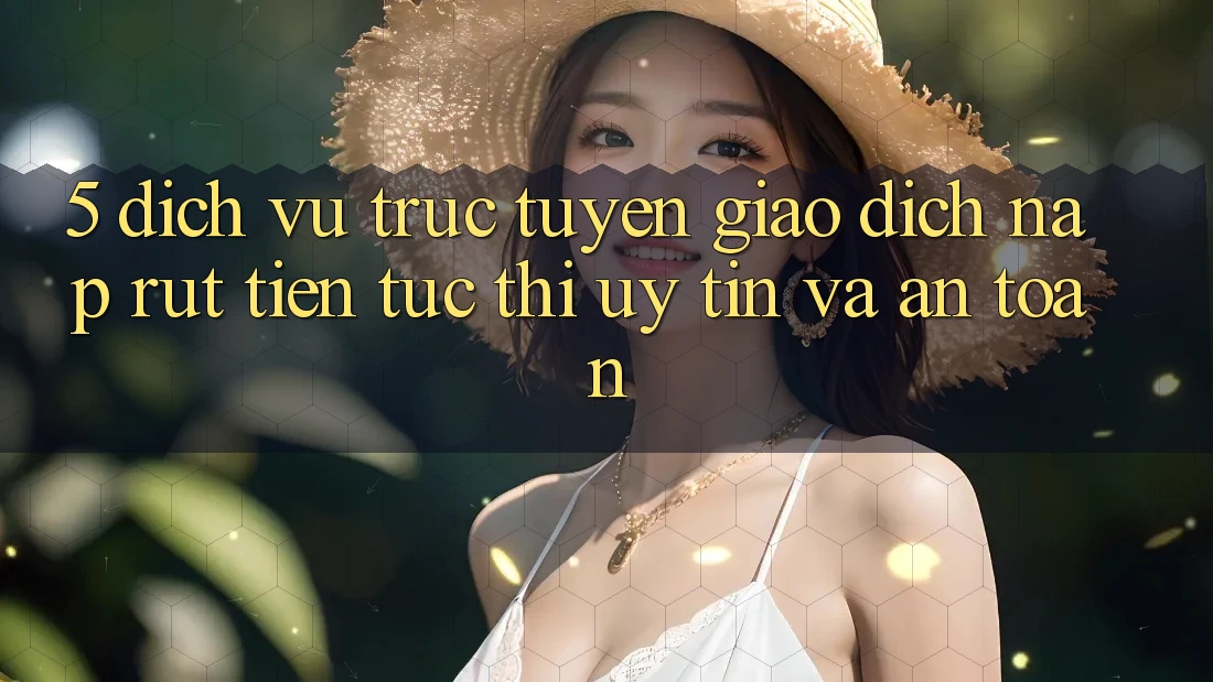 5. Dịch vụ trực tuyến giao dịch nạp - rút tiền: Tức thì, uy tín và an toàn 5. Dịch vụ trực tuyến giao dịch nạp - rút tiền: Tức thì, uy tín và an toàn