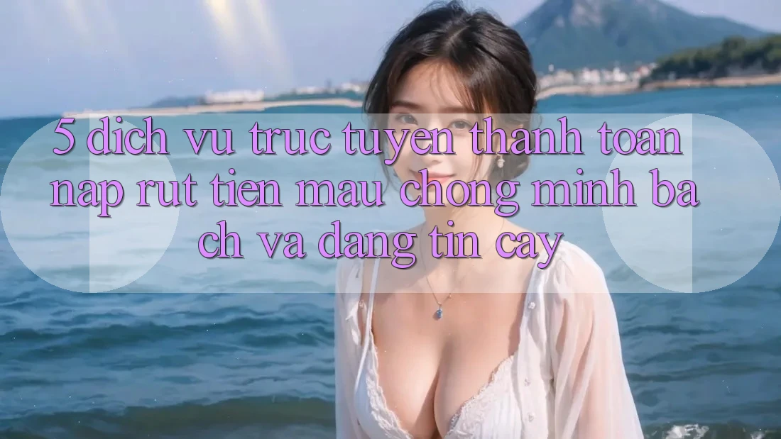 5. Dịch vụ trực tuyến thanh toán nạp - rút tiền: Mau chóng, minh bạch và đáng tin cậy 5. Dịch vụ trực tuyến thanh toán nạp - rút tiền: Mau chóng, minh bạch và đáng tin cậy