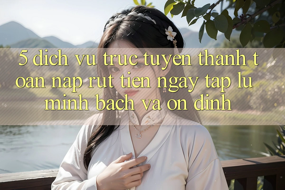 5. Dịch vụ trực tuyến thanh toán nạp - rút tiền: Ngay tắp lự, minh bạch và ổn định 5. Dịch vụ trực tuyến thanh toán nạp - rút tiền: Ngay tắp lự, minh bạch và ổn định