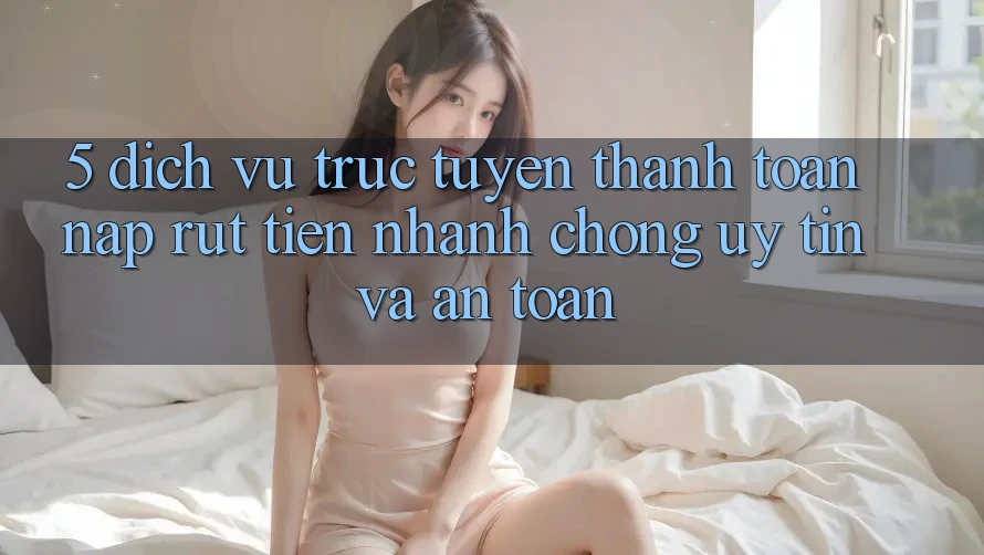 5. Dịch vụ trực tuyến thanh toán nạp - rút tiền: Nhanh chóng, uy tín và an toàn 5. Dịch vụ trực tuyến thanh toán nạp - rút tiền: Nhanh chóng, uy tín và an toàn