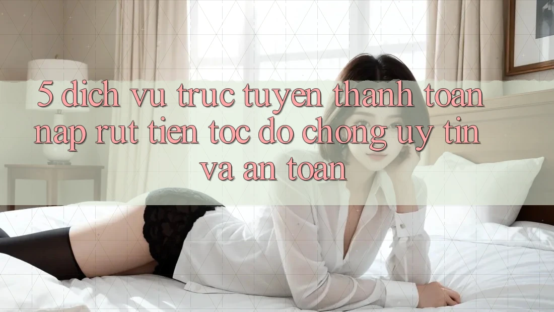 5. Dịch vụ trực tuyến thanh toán nạp - rút tiền: Tốc độ chóng, uy tín và an toàn 5. Dịch vụ trực tuyến thanh toán nạp - rút tiền: Tốc độ chóng, uy tín và an toàn