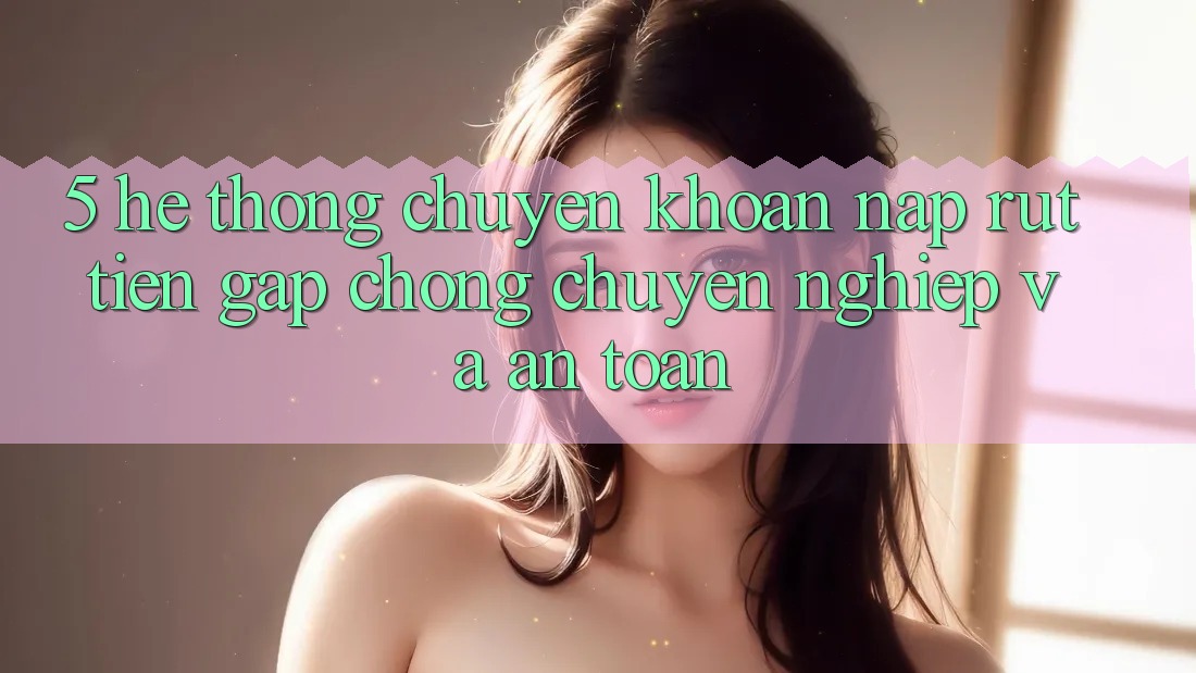 5. Hệ thống chuyển khoản nạp - rút tiền: Gấp chóng, chuyên nghiệp và an toàn 5. Hệ thống chuyển khoản nạp - rút tiền: Gấp chóng, chuyên nghiệp và an toàn