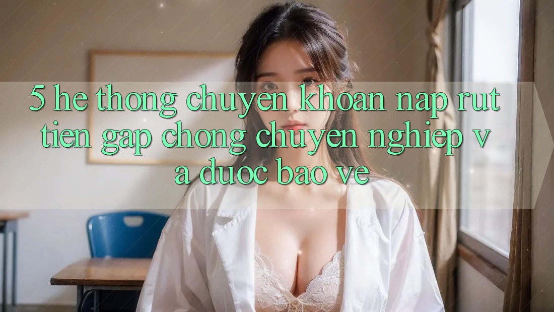 5. Hệ thống chuyển khoản nạp - rút tiền: Gấp chóng, chuyên nghiệp và được bảo vệ