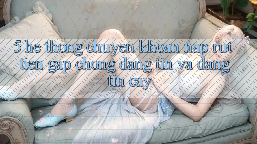 5. Hệ thống chuyển khoản nạp - rút tiền: Gấp chóng, đáng tin và đáng tin cậy 5. Hệ thống chuyển khoản nạp - rút tiền: Gấp chóng, đáng tin và đáng tin cậy