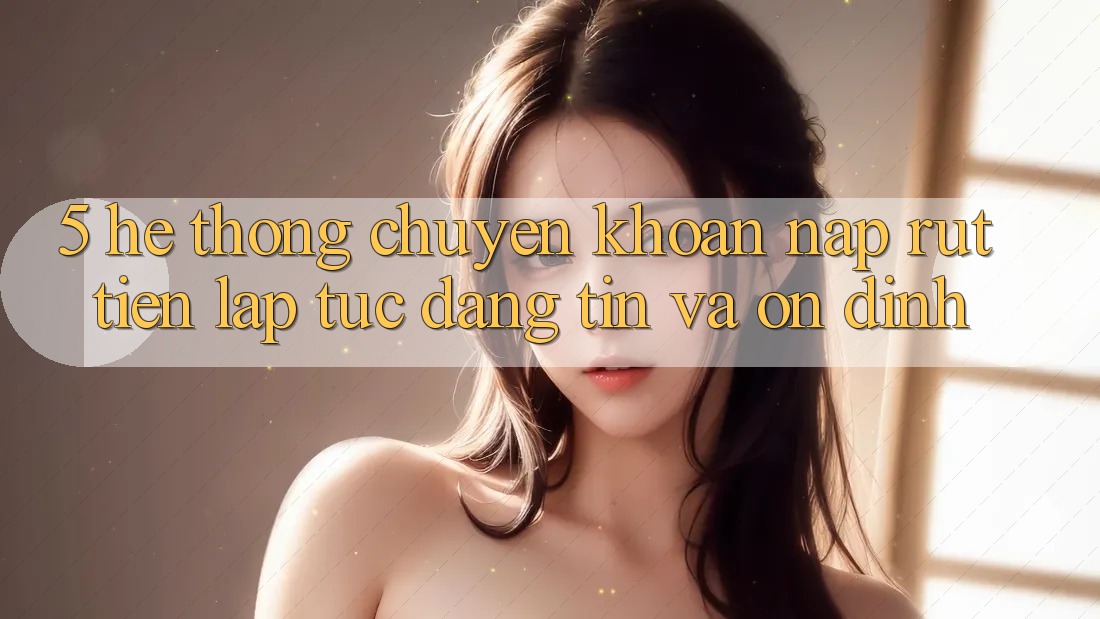 5. Hệ thống chuyển khoản nạp - rút tiền: Lập tức, đáng tin và ổn định 5. Hệ thống chuyển khoản nạp - rút tiền: Lập tức, đáng tin và ổn định