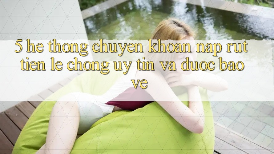 5. Hệ thống chuyển khoản nạp - rút tiền: Lẹ chóng, uy tín và được bảo vệ