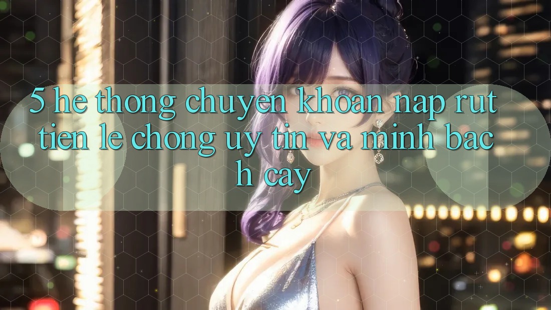 5. Hệ thống chuyển khoản nạp - rút tiền: Lẹ chóng, uy tín và minh bạch cậy 5. Hệ thống chuyển khoản nạp - rút tiền: Lẹ chóng, uy tín và minh bạch cậy