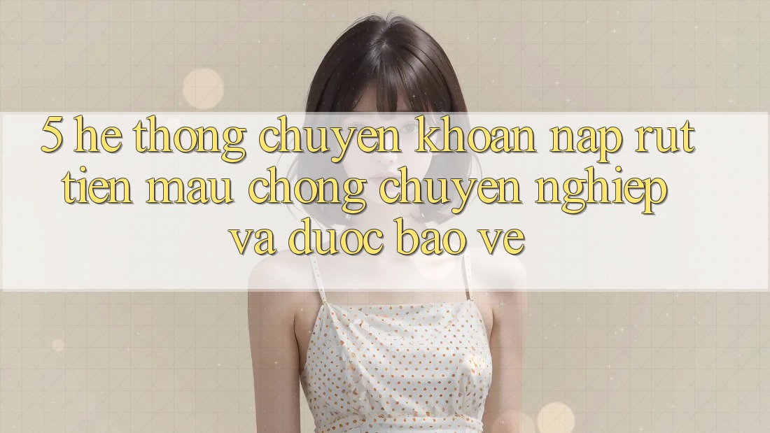 5. Hệ thống chuyển khoản nạp - rút tiền: Mau chóng, chuyên nghiệp và được bảo vệ