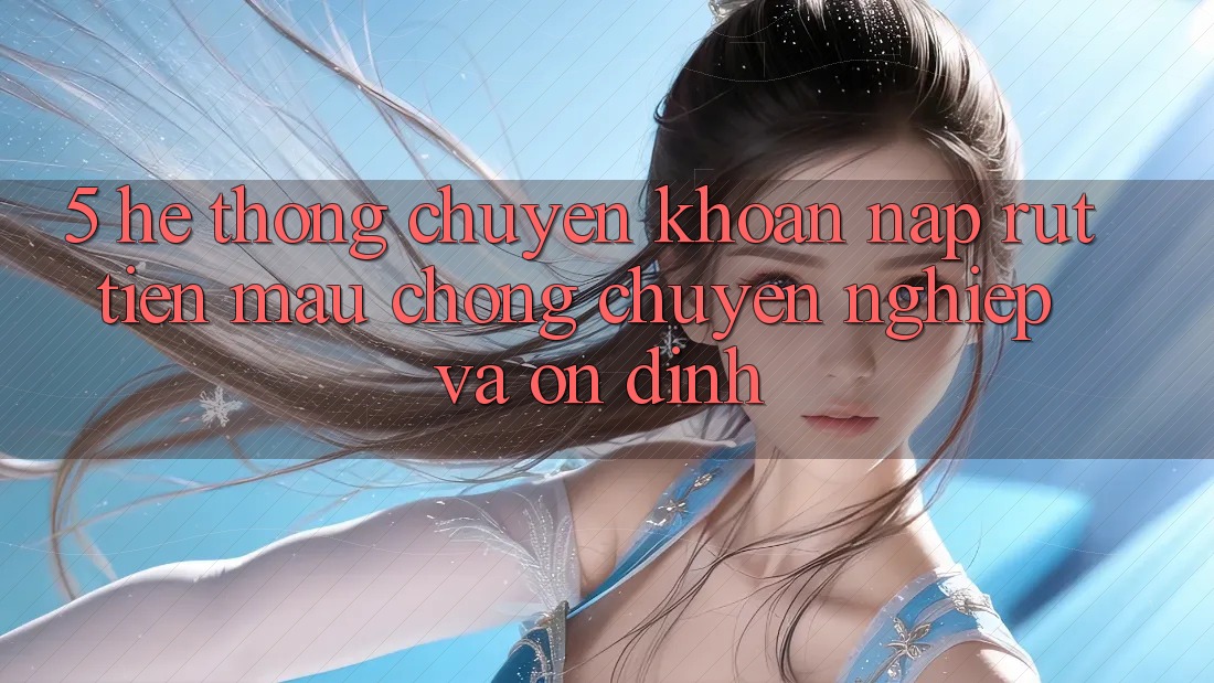 5. Hệ thống chuyển khoản nạp - rút tiền: Mau chóng, chuyên nghiệp và ổn định 5. Hệ thống chuyển khoản nạp - rút tiền: Mau chóng, chuyên nghiệp và ổn định