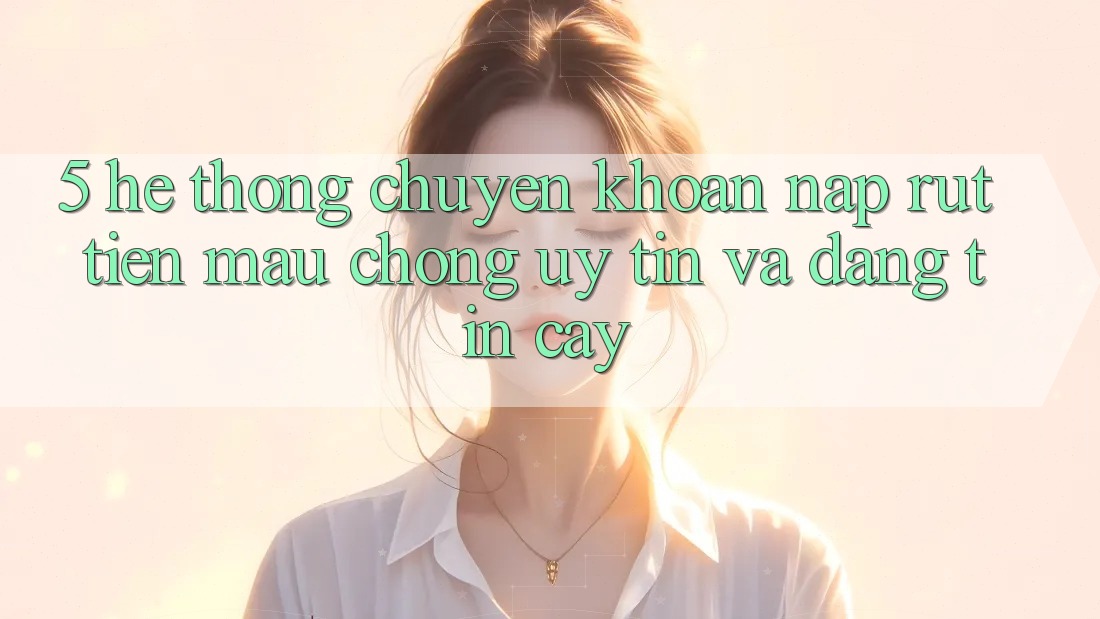 5. Hệ thống chuyển khoản nạp - rút tiền: Mau chóng, uy tín và đáng tin cậy
