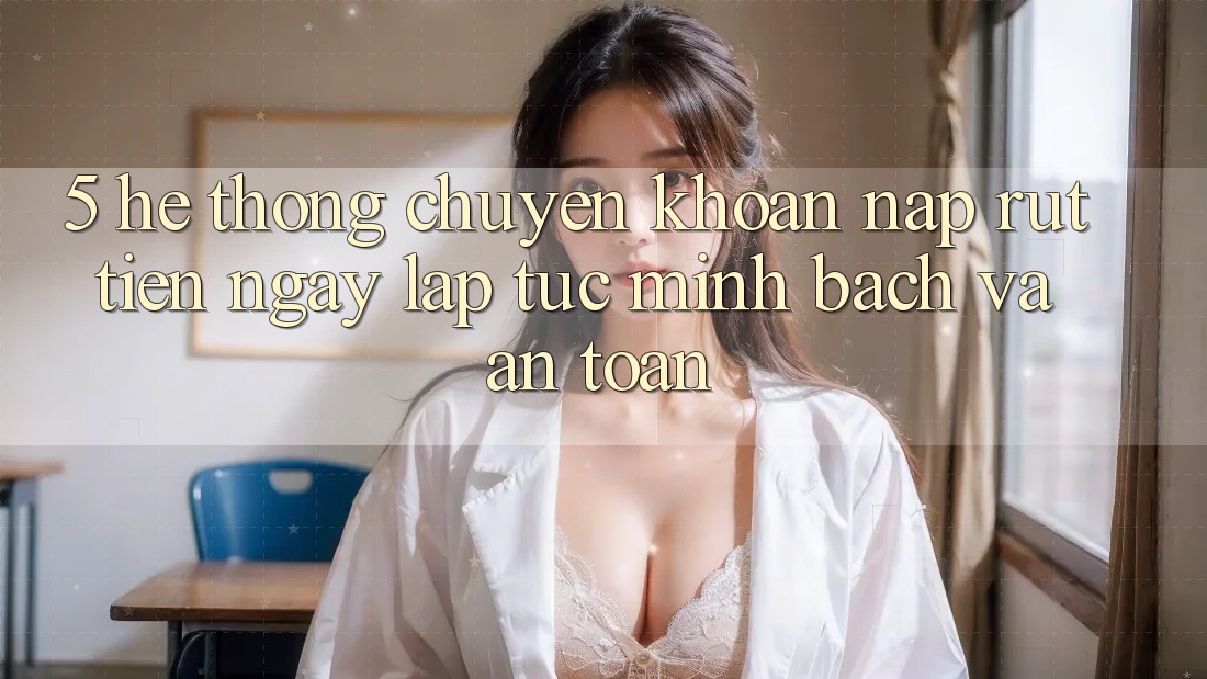 5. Hệ thống chuyển khoản nạp - rút tiền: Ngay lập tức, minh bạch và an toàn