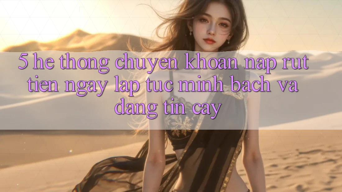 5. Hệ thống chuyển khoản nạp - rút tiền: Ngay lập tức, minh bạch và đáng tin cậy