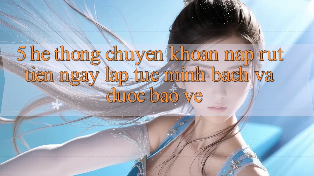 5. Hệ thống chuyển khoản nạp - rút tiền: Ngay lập tức, minh bạch và được bảo vệ 5. Hệ thống chuyển khoản nạp - rút tiền: Ngay lập tức, minh bạch và được bảo vệ