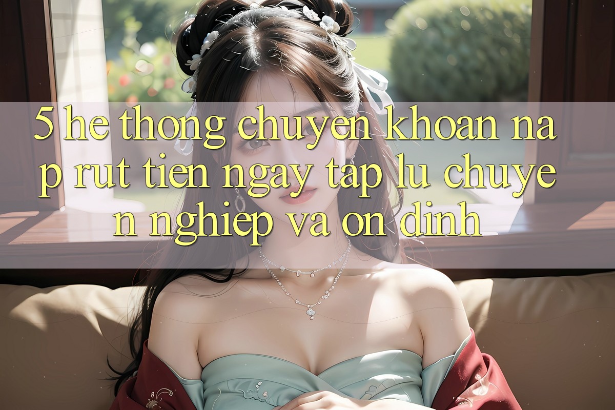 5. Hệ thống chuyển khoản nạp - rút tiền: Ngay tắp lự, chuyên nghiệp và ổn định 5. Hệ thống chuyển khoản nạp - rút tiền: Ngay tắp lự, chuyên nghiệp và ổn định