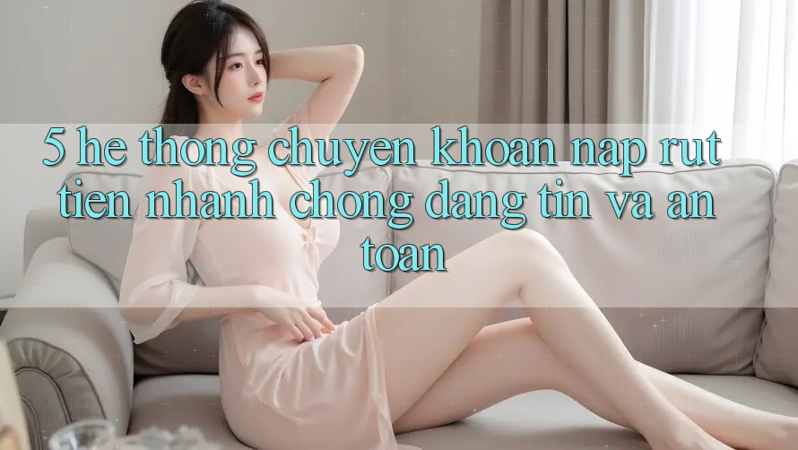 5. Hệ thống chuyển khoản nạp - rút tiền: Nhanh chóng, đáng tin và an toàn 5. Hệ thống chuyển khoản nạp - rút tiền: Nhanh chóng, đáng tin và an toàn