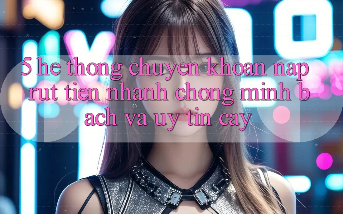 5. Hệ thống chuyển khoản nạp - rút tiền: Nhanh chóng, minh bạch và uy tín cậy 5. Hệ thống chuyển khoản nạp - rút tiền: Nhanh chóng, minh bạch và uy tín cậy