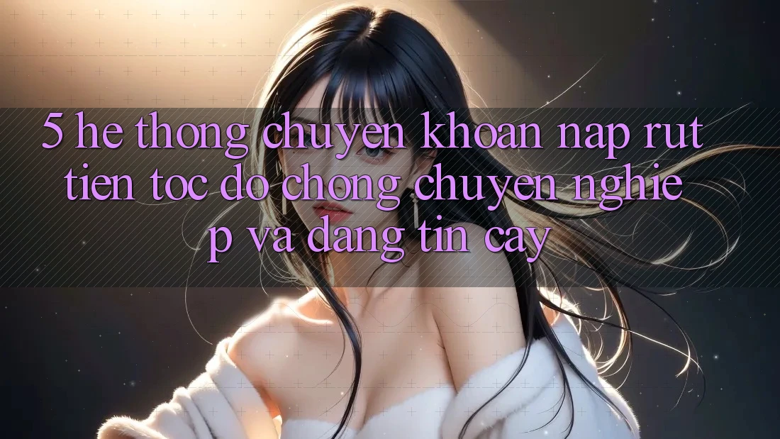 5. Hệ thống chuyển khoản nạp - rút tiền: Tốc độ chóng, chuyên nghiệp và đáng tin cậy