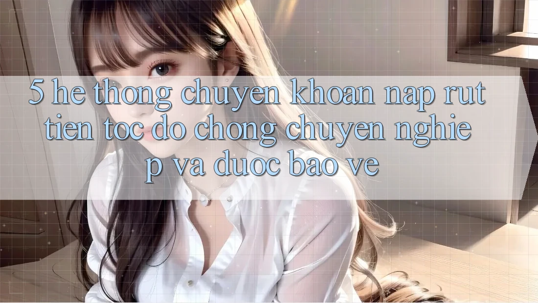 5. Hệ thống chuyển khoản nạp - rút tiền: Tốc độ chóng, chuyên nghiệp và được bảo vệ 5. Hệ thống chuyển khoản nạp - rút tiền: Tốc độ chóng, chuyên nghiệp và được bảo vệ