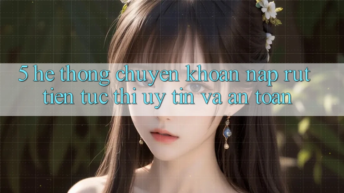 5. Hệ thống chuyển khoản nạp - rút tiền: Tức thì, uy tín và an toàn