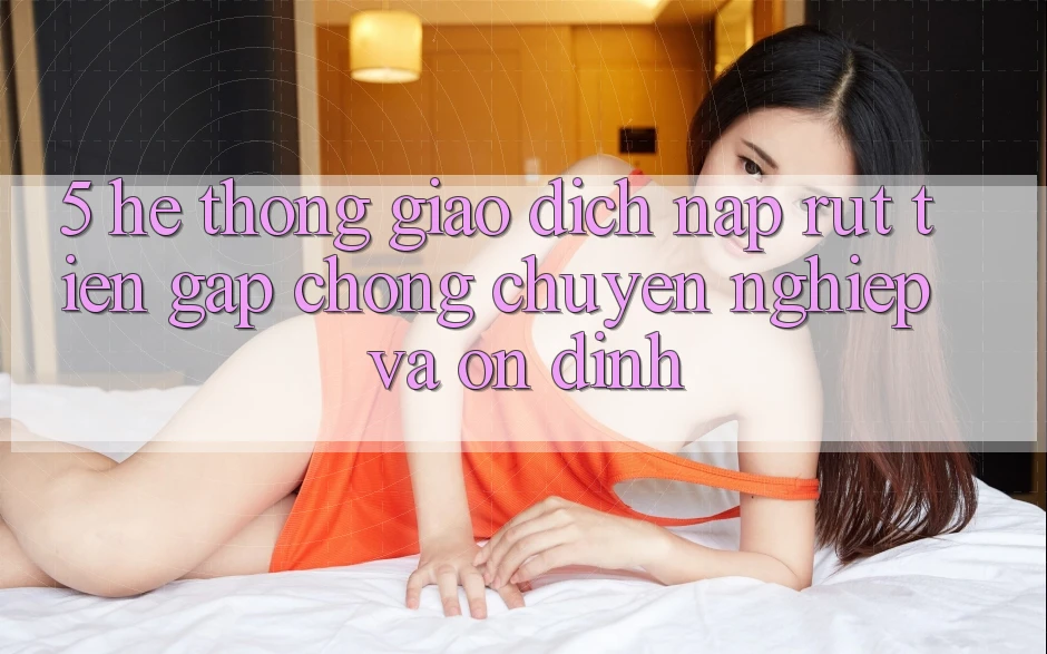 5. Hệ thống giao dịch nạp - rút tiền: Gấp chóng, chuyên nghiệp và ổn định 5. Hệ thống giao dịch nạp - rút tiền: Gấp chóng, chuyên nghiệp và ổn định