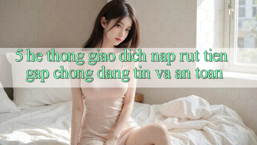 5. Hệ thống giao dịch nạp - rút tiền: Gấp chóng, đáng tin và an toàn 5. Hệ thống giao dịch nạp - rút tiền: Gấp chóng, đáng tin và an toàn